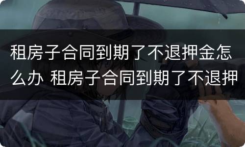 租房子合同到期了不退押金怎么办 租房子合同到期了不退押金怎么办理