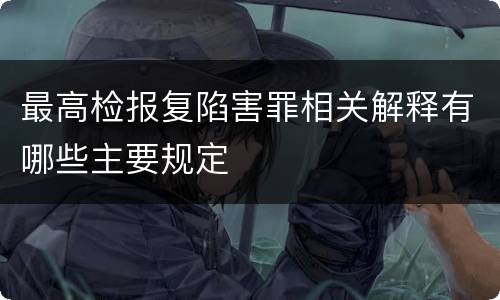 最高检报复陷害罪相关解释有哪些主要规定