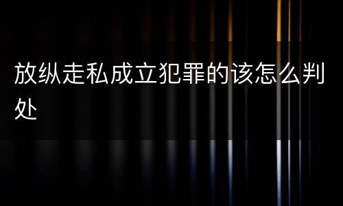 放纵走私成立犯罪的该怎么判处