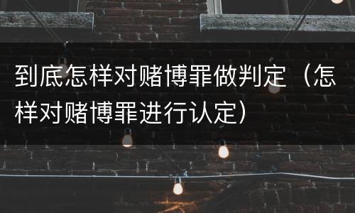 到底怎样对赌博罪做判定（怎样对赌博罪进行认定）