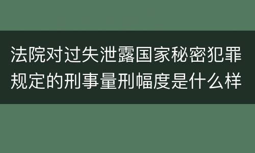 法院对过失泄露国家秘密犯罪规定的刑事量刑幅度是什么样的