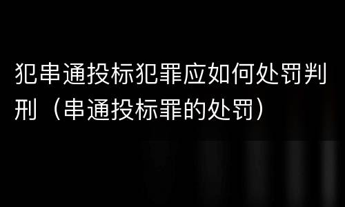犯串通投标犯罪应如何处罚判刑（串通投标罪的处罚）