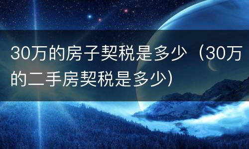 30万的房子契税是多少（30万的二手房契税是多少）