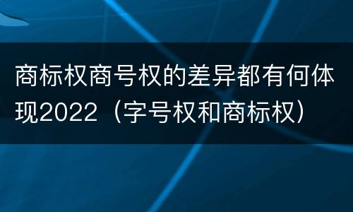 商标权商号权的差异都有何体现2022（字号权和商标权）