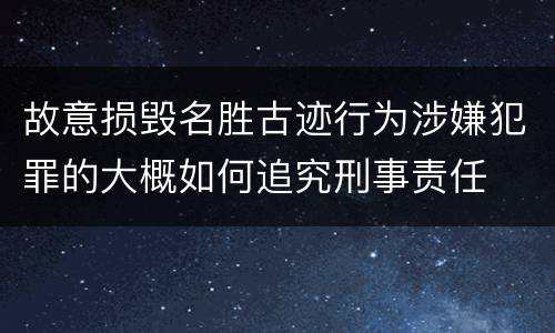 故意损毁名胜古迹行为涉嫌犯罪的大概如何追究刑事责任