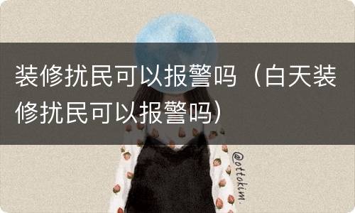 装修扰民可以报警吗（白天装修扰民可以报警吗）