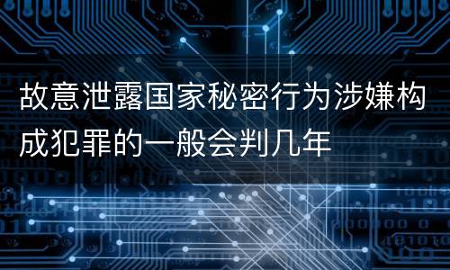 故意泄露国家秘密行为涉嫌构成犯罪的一般会判几年