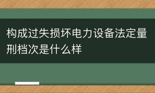 构成过失损坏电力设备法定量刑档次是什么样