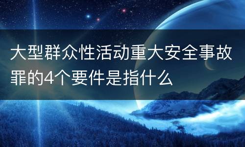 大型群众性活动重大安全事故罪的4个要件是指什么