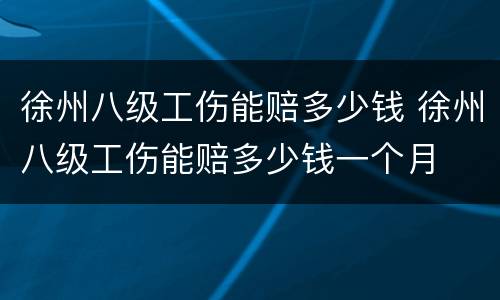 徐州八级工伤能赔多少钱 徐州八级工伤能赔多少钱一个月