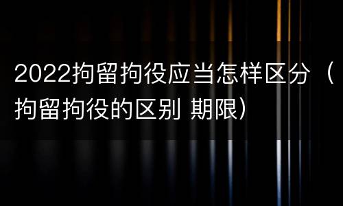 2022拘留拘役应当怎样区分（拘留拘役的区别 期限）