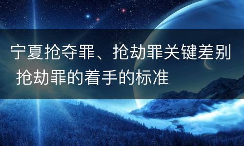 宁夏抢夺罪、抢劫罪关键差别 抢劫罪的着手的标准