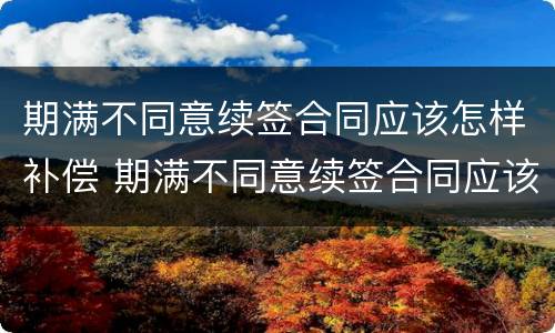 期满不同意续签合同应该怎样补偿 期满不同意续签合同应该怎样补偿呢