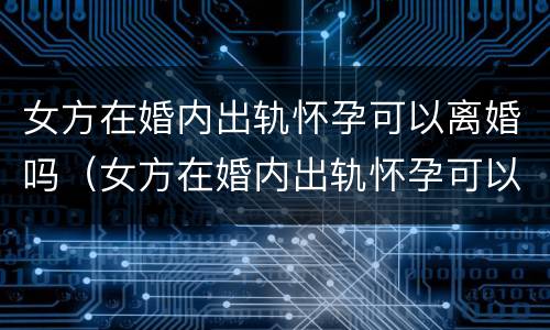 女方在婚内出轨怀孕可以离婚吗（女方在婚内出轨怀孕可以离婚吗怎么离）