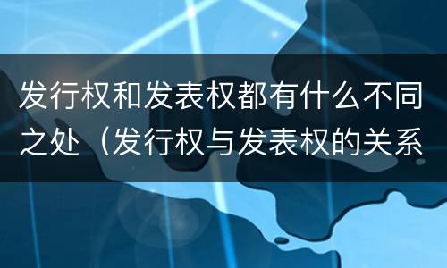 发行权和发表权都有什么不同之处（发行权与发表权的关系）