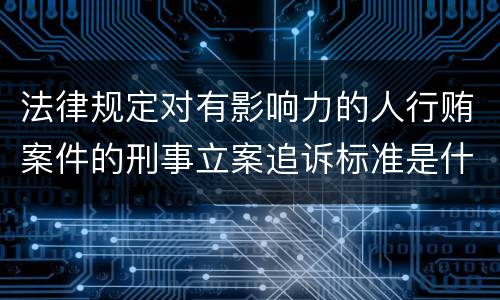 法律规定对有影响力的人行贿案件的刑事立案追诉标准是什么