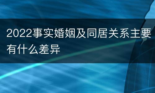 2022事实婚姻及同居关系主要有什么差异