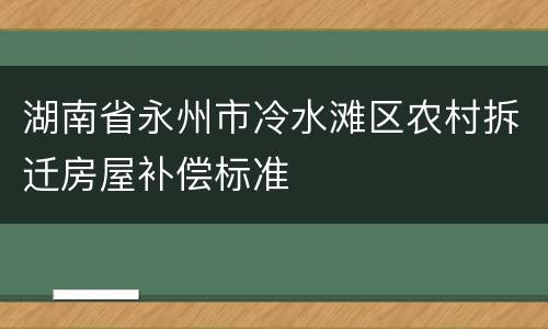 湖南省永州市冷水滩区农村拆迁房屋补偿标准