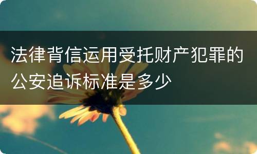 法律背信运用受托财产犯罪的公安追诉标准是多少