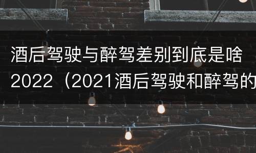 酒后驾驶与醉驾差别到底是啥2022（2021酒后驾驶和醉驾的区别）