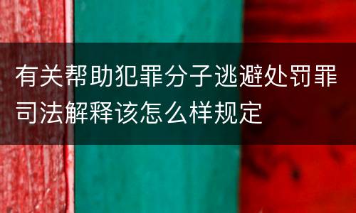 有关帮助犯罪分子逃避处罚罪司法解释该怎么样规定