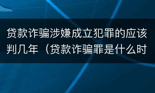 贷款诈骗涉嫌成立犯罪的应该判几年（贷款诈骗罪是什么时候规定的?）