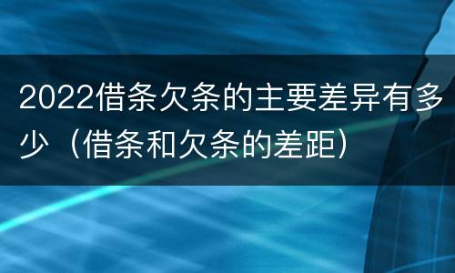 2022借条欠条的主要差异有多少（借条和欠条的差距）