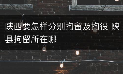 陕西要怎样分别拘留及拘役 陕县拘留所在哪