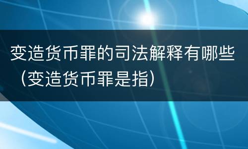变造货币罪的司法解释有哪些（变造货币罪是指）