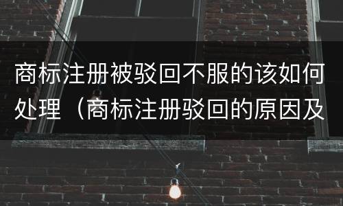 商标注册被驳回不服的该如何处理（商标注册驳回的原因及对策）