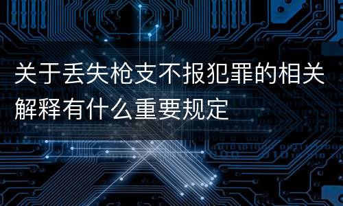 关于丢失枪支不报犯罪的相关解释有什么重要规定