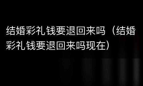 结婚彩礼钱要退回来吗（结婚彩礼钱要退回来吗现在）