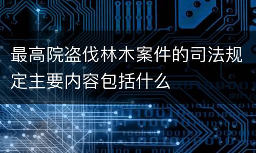最高院盗伐林木案件的司法规定主要内容包括什么