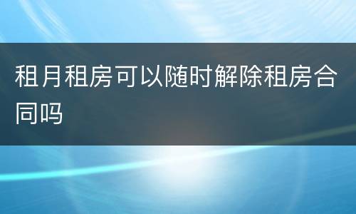 租月租房可以随时解除租房合同吗