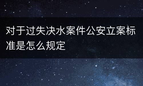 对于过失决水案件公安立案标准是怎么规定