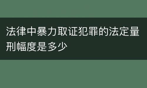 法律中暴力取证犯罪的法定量刑幅度是多少