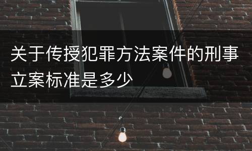 关于传授犯罪方法案件的刑事立案标准是多少