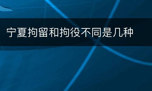宁夏拘留和拘役不同是几种