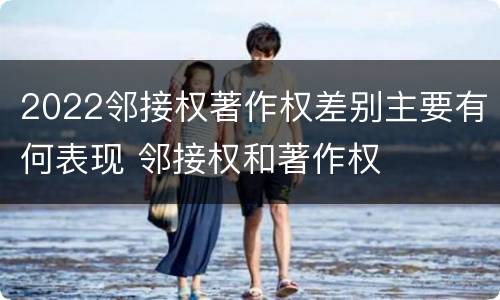 2022邻接权著作权差别主要有何表现 邻接权和著作权