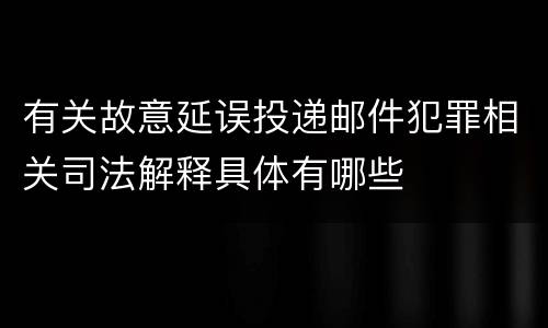 有关故意延误投递邮件犯罪相关司法解释具体有哪些