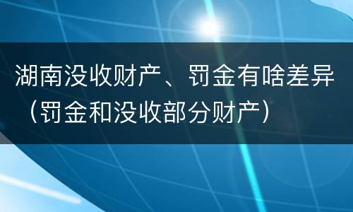 湖南没收财产、罚金有啥差异（罚金和没收部分财产）