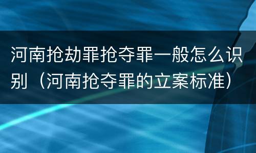 河南抢劫罪抢夺罪一般怎么识别（河南抢夺罪的立案标准）
