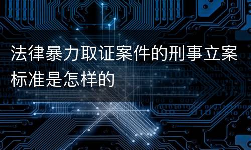 法律暴力取证案件的刑事立案标准是怎样的