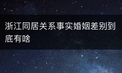 浙江同居关系事实婚姻差别到底有啥