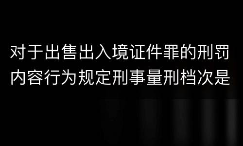对于出售出入境证件罪的刑罚内容行为规定刑事量刑档次是多少