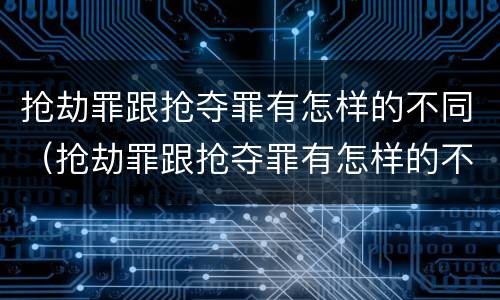 抢劫罪跟抢夺罪有怎样的不同（抢劫罪跟抢夺罪有怎样的不同呢）