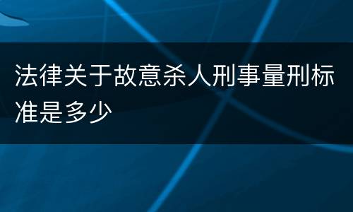 法律关于故意杀人刑事量刑标准是多少