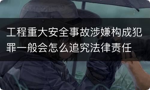 工程重大安全事故涉嫌构成犯罪一般会怎么追究法律责任