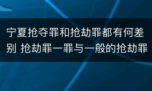 宁夏抢夺罪和抢劫罪都有何差别 抢劫罪一罪与一般的抢劫罪区别