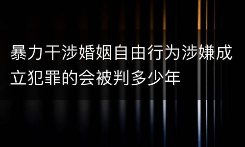 暴力干涉婚姻自由行为涉嫌成立犯罪的会被判多少年